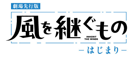 劇場先行版「風を継ぐもの -はじまり-」